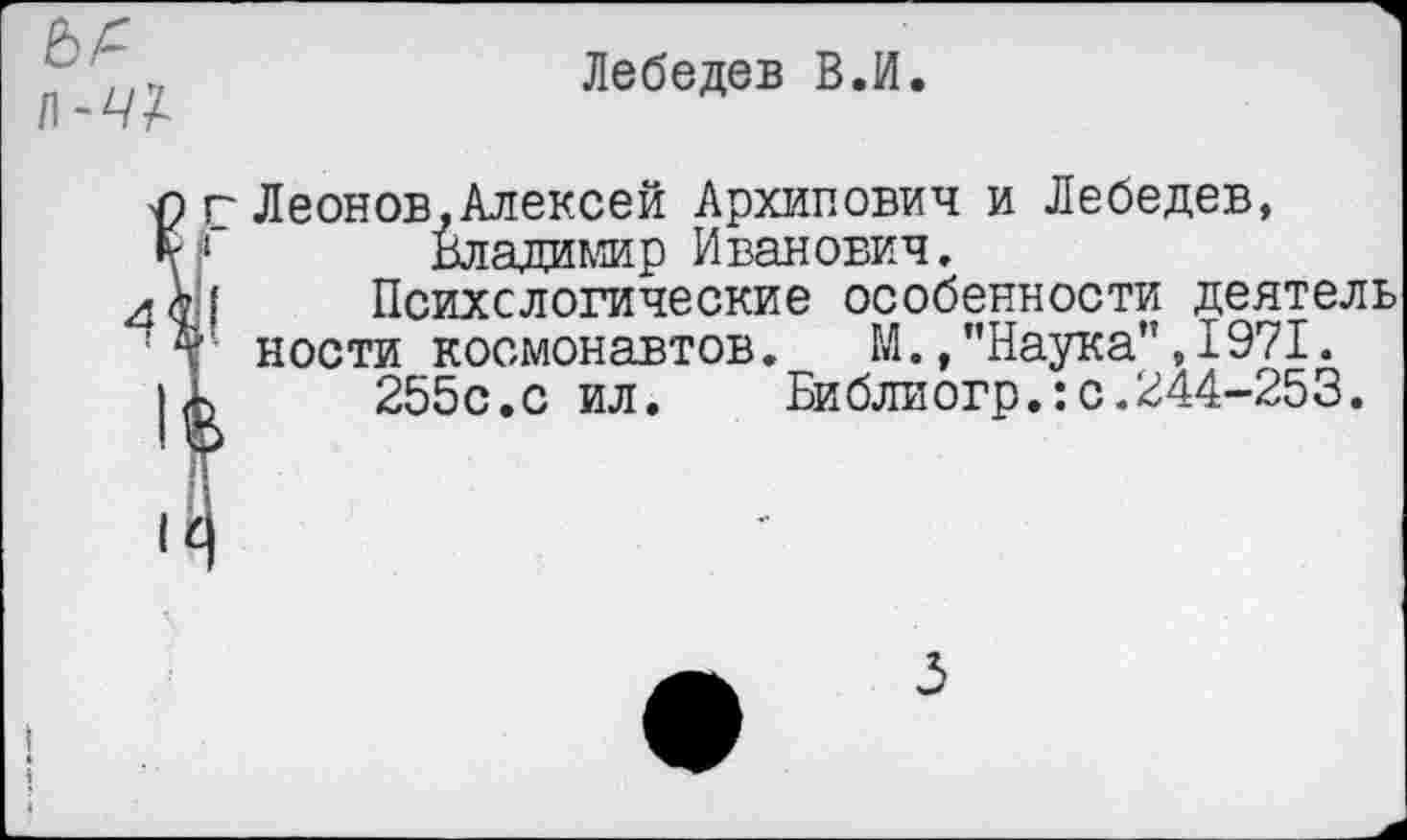 ﻿Лебедев В.И.
Леонов,Алексей Архипович и Лебедев, Владимир Иванович, Психологические особенности деятель
ности космонавтов. М.,"Наука",1971.
255с.с ил.	Библиогр.:с.244-253.